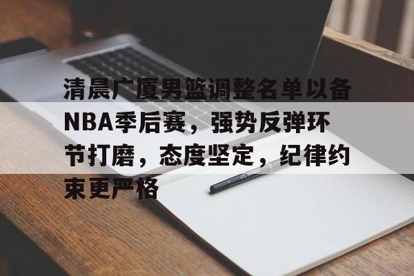 开云网页版 -清晨广厦男篮调整名单以备NBA季后赛,强势反弹环节打磨,态度坚定,纪律约束更严格的简单介绍